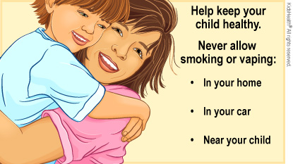 Help keep your child healthy. Never allow smoking or vaping in your home, car, or near your child.